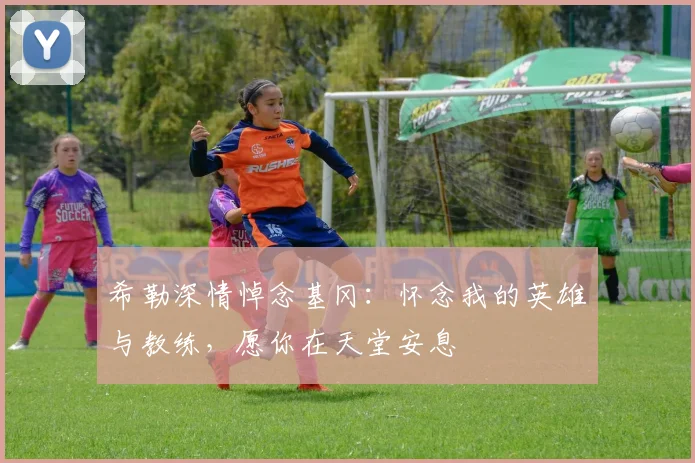 希勒深情悼念基冈：怀念我的英雄与教练，愿你在天堂安息
