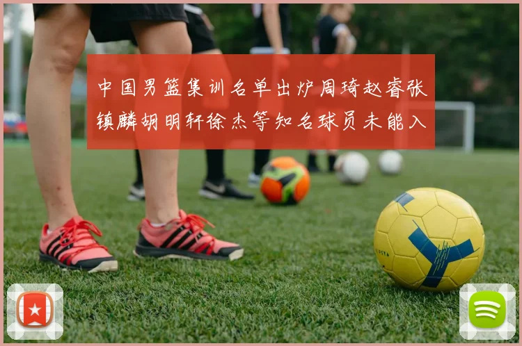 中国男篮集训名单出炉周琦赵睿张镇麟胡明轩徐杰等知名球员未能入选