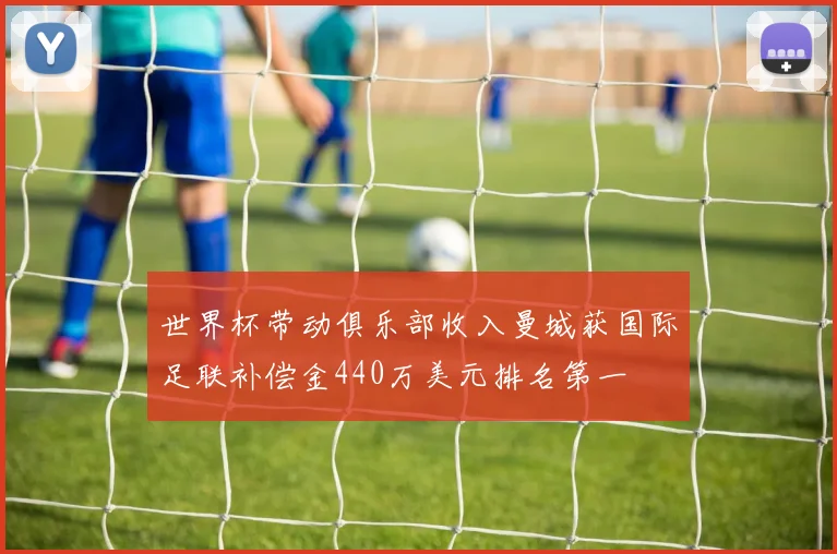 世界杯带动俱乐部收入曼城获国际足联补偿金440万美元排名第一