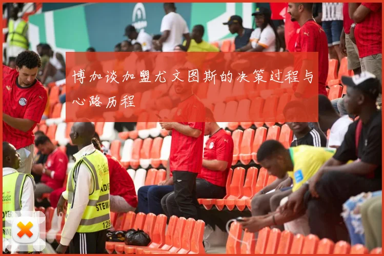 博加谈加盟尤文图斯的决策过程与心路历程