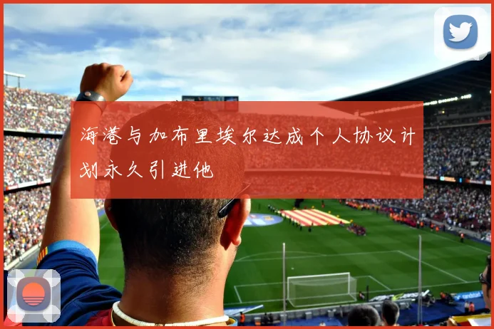 海港与加布里埃尔达成个人协议计划永久引进他