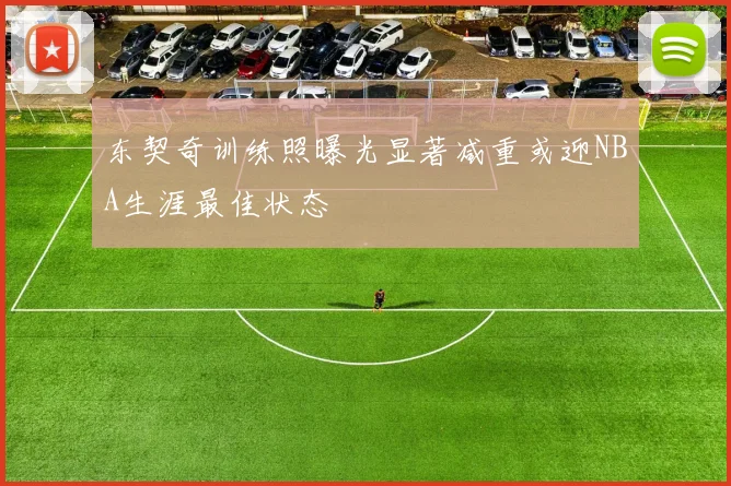 东契奇训练照曝光显著减重或迎NBA生涯最佳状态