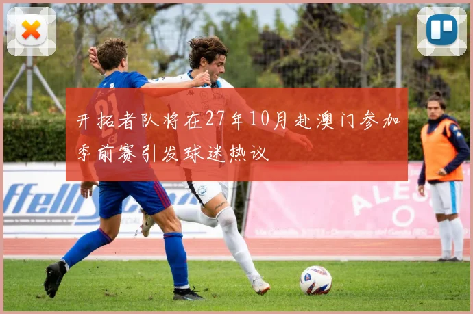 开拓者队将在27年10月赴澳门参加季前赛引发球迷热议