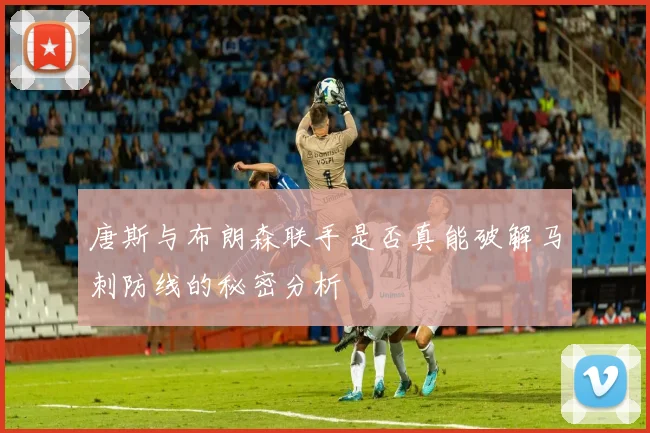 唐斯与布朗森联手是否真能破解马刺防线的秘密分析