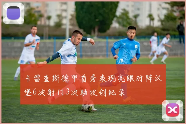 卡雷查斯德甲首秀表现亮眼对阵汉堡6次射门3次助攻创纪录