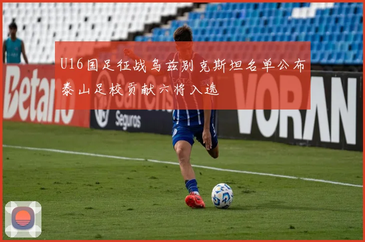 U16国足征战乌兹别克斯坦名单公布泰山足校贡献六将入选