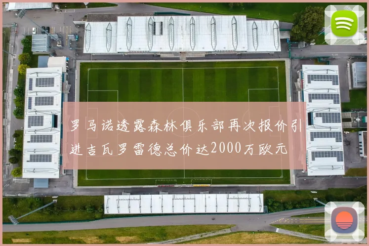 罗马诺透露森林俱乐部再次报价引进吉瓦罗雷德总价达2000万欧元