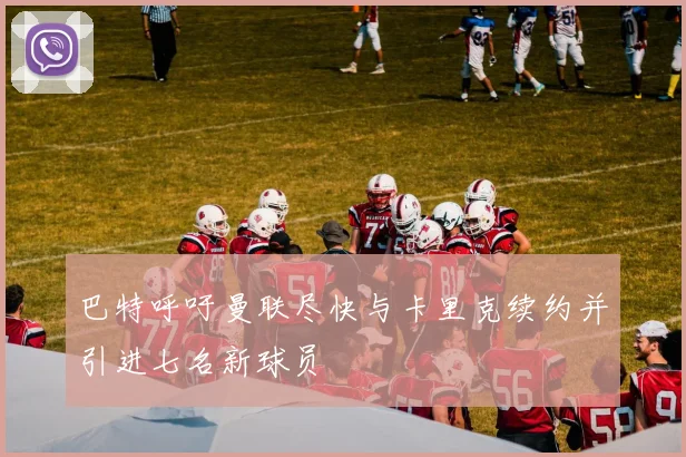 巴特呼吁曼联尽快与卡里克续约并引进七名新球员