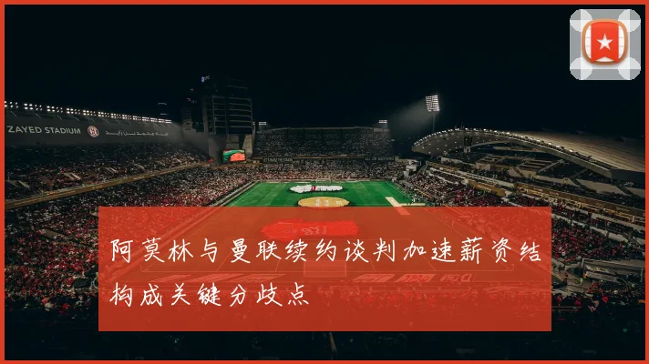 阿莫林与曼联续约谈判加速薪资结构成关键分歧点
