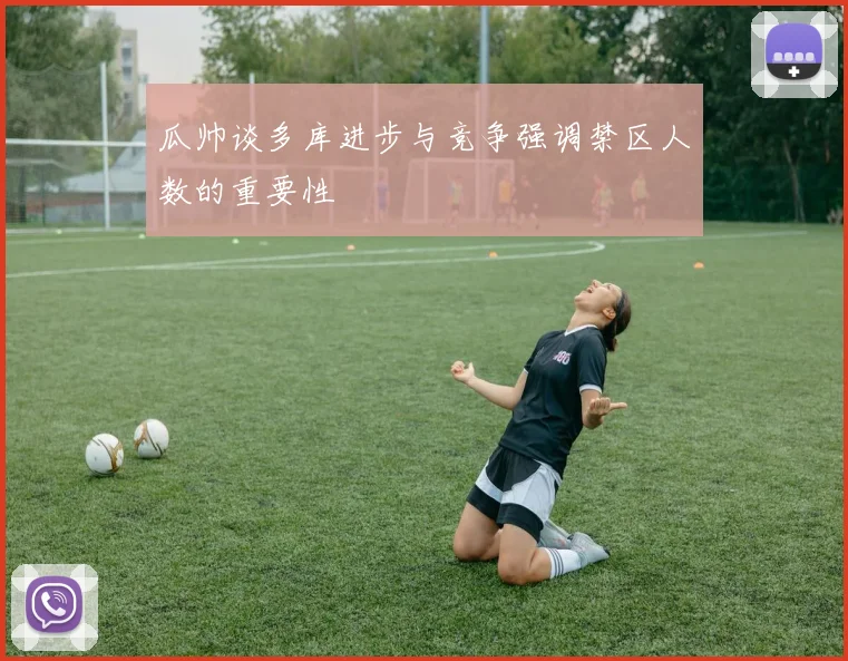 瓜帅谈多库进步与竞争强调禁区人数的重要性