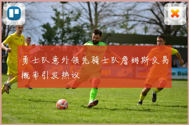 勇士队意外领先骑士队詹姆斯交易概率引发热议