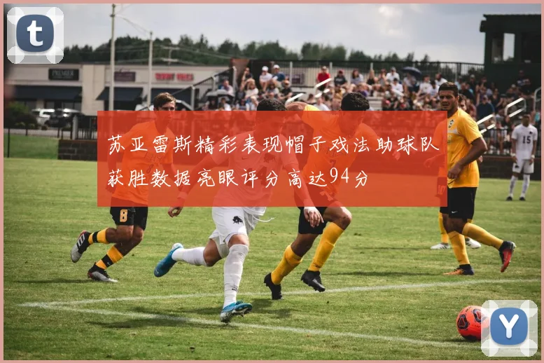 苏亚雷斯精彩表现帽子戏法助球队获胜数据亮眼评分高达94分