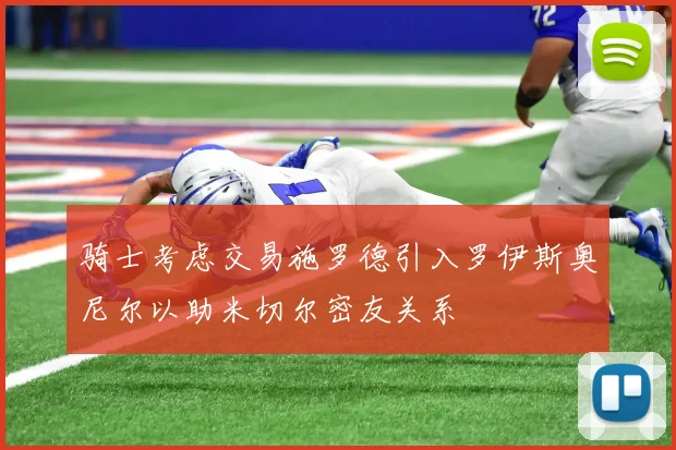 骑士考虑交易施罗德引入罗伊斯奥尼尔以助米切尔密友关系